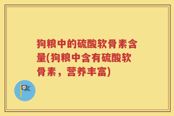 狗粮中的硫酸软骨素含量(狗粮中含有硫酸软骨素,营养丰富) 狗粮中的硫酸软骨素含量(狗粮中含有硫酸软骨素,营养丰富)