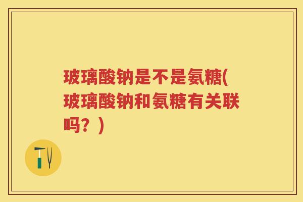 玻璃酸钠是不是氨糖(玻璃酸钠和氨糖有关联吗?) 玻璃酸钠是不是氨糖(玻璃酸钠和氨糖有关联吗?)