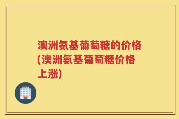 澳洲氨基葡萄糖的价格(澳洲氨基葡萄糖价格上涨) 澳洲氨基葡萄糖的价格(澳洲氨基葡萄糖价格上涨)