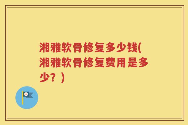 湘雅软骨修复多少钱(湘雅软骨修复费用是多少?) 湘雅软骨修复多少钱(湘雅软骨修复费用是多少?)