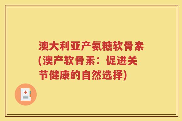 澳大利亚产氨糖软骨素(澳产软骨素:促进关节健康的自然选择) 澳大利亚产氨糖软骨素(澳产软骨素:促进关节健康的自然选择)