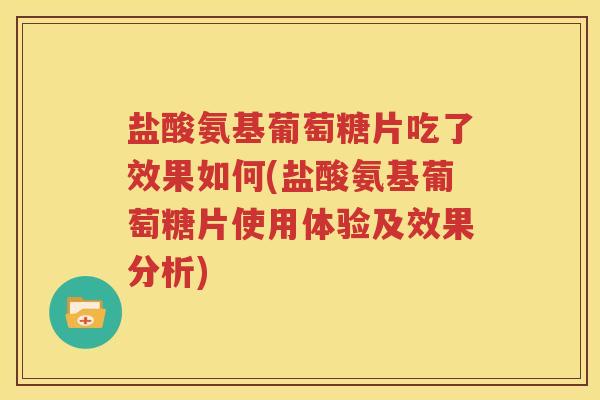 盐酸氨基葡萄糖片吃了效果如何(盐酸氨基葡萄糖片使用体验及效果分析)