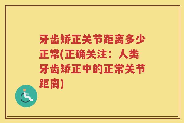 牙齿矫正关节距离多少正常(正确关注：人类牙齿矫正中的正常关节距离)