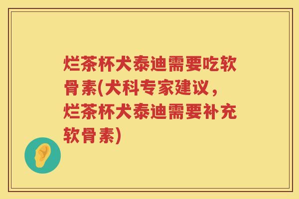 烂茶杯犬泰迪需要吃软骨素(犬科专家建议,烂茶杯犬泰迪需要补充软骨素) 烂茶杯犬泰迪需要吃软骨素(犬科专家建议,烂茶杯犬泰迪需要补充软骨素)