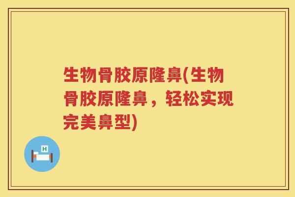 生物骨胶原隆鼻(生物骨胶原隆鼻,轻松实现完美鼻型) 生物骨胶原隆鼻(生物骨胶原隆鼻,轻松实现完美鼻型)