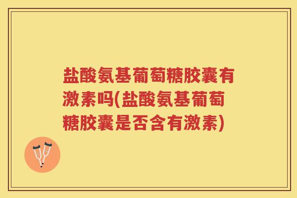盐酸氨基葡萄糖胶囊有激素吗(盐酸氨基葡萄糖胶囊是否含有激素) 盐酸氨基葡萄糖胶囊有激素吗(盐酸氨基葡萄糖胶囊是否含有激素)