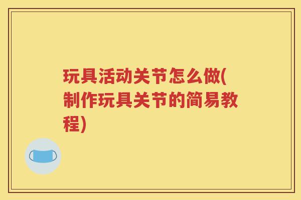 玩具活动关节怎么做(制作玩具关节的简易教程)
