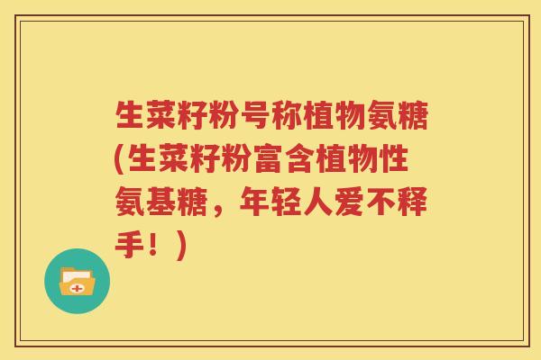 生菜籽粉号称植物氨糖(生菜籽粉富含植物性氨基糖,年轻人爱不释手!) 生菜籽粉号称植物氨糖(生菜籽粉富含植物性氨基糖,年轻人爱不释手!)