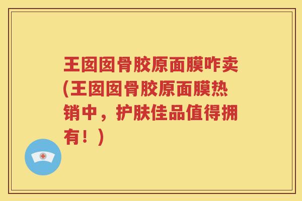 王囡囡骨胶原面膜咋卖(王囡囡骨胶原面膜热销中，护肤佳品值得拥有！)