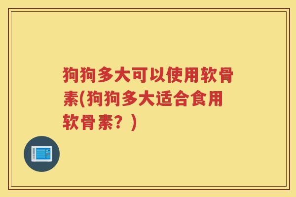 狗狗多大可以使用软骨素(狗狗多大适合食用软骨素？)