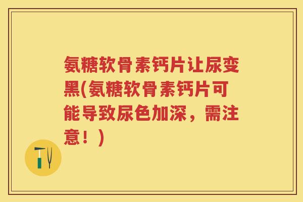 氨糖软骨素钙片让尿变黑(氨糖软骨素钙片可能导致尿色加深,需注意!) 氨糖软骨素钙片让尿变黑(氨糖软骨素钙片可能导致尿色加深,需注意!)