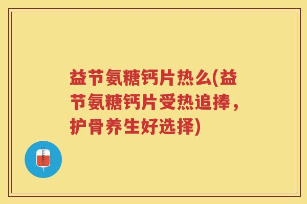 益节氨糖钙片热么(益节氨糖钙片受热追捧,护骨养生好选择) 益节氨糖钙片热么(益节氨糖钙片受热追捧,护骨养生好选择)