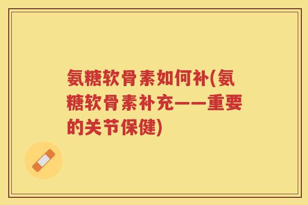 氨糖软骨素如何补(氨糖软骨素补充——重要的关节保健)
