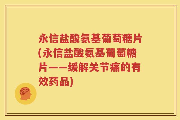 永信盐酸氨基葡萄糖片(永信盐酸氨基葡萄糖片——缓解关节痛的有效药品) 永信盐酸氨基葡萄糖片(永信盐酸氨基葡萄糖片——缓解关节痛的有效药品)