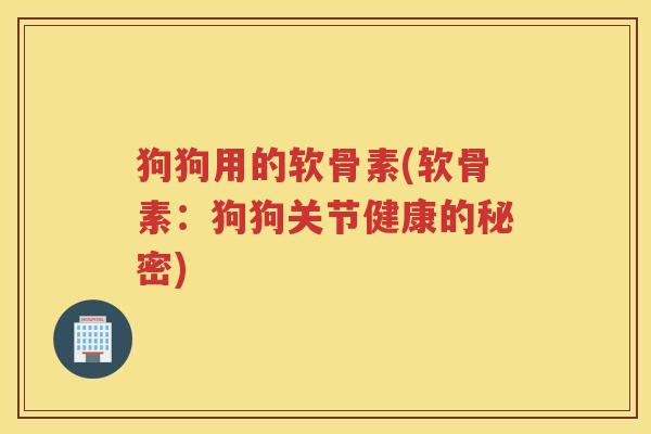 狗狗用的软骨素(软骨素：狗狗关节健康的秘密)