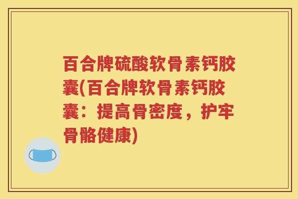 百合牌硫酸软骨素钙胶囊(百合牌软骨素钙胶囊:提高骨密度,护牢骨骼健康) 百合牌硫酸软骨素钙胶囊(百合牌软骨素钙胶囊:提高骨密度,护牢骨骼健康)