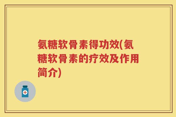 氨糖软骨素得功效(氨糖软骨素的疗效及作用简介) 氨糖软骨素得功效(氨糖软骨素的疗效及作用简介)
