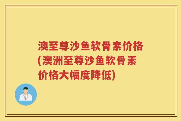澳至尊沙鱼软骨素价格(澳洲至尊沙鱼软骨素价格大幅度降低) 澳至尊沙鱼软骨素价格(澳洲至尊沙鱼软骨素价格大幅度降低)