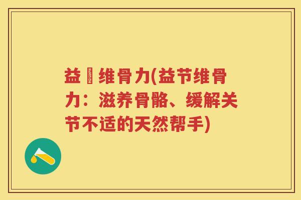 益節维骨力(益节维骨力:滋养骨骼、缓解关节不适的天然帮手) 益節维骨力(益节维骨力:滋养骨骼、缓解关节不适的天然帮手)