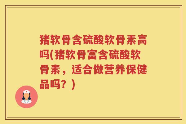 猪软骨含硫酸软骨素高吗(猪软骨富含硫酸软骨素,适合做营养保健品吗?) 猪软骨含硫酸软骨素高吗(猪软骨富含硫酸软骨素,适合做营养保健品吗?)