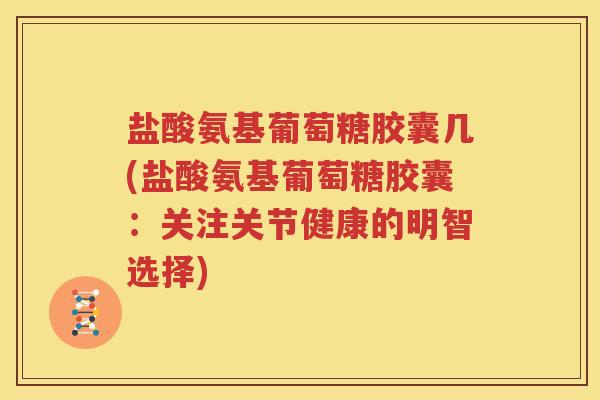 盐酸氨基葡萄糖胶囊几(盐酸氨基葡萄糖胶囊:关注关节健康的明智选择) 盐酸氨基葡萄糖胶囊几(盐酸氨基葡萄糖胶囊:关注关节健康的明智选择)