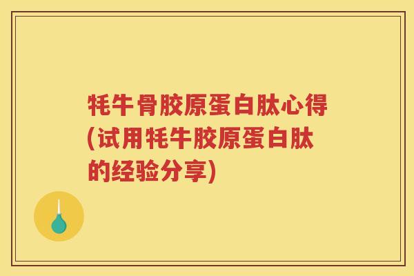 牦牛骨胶原蛋白肽心得(试用牦牛胶原蛋白肽的经验分享) 牦牛骨胶原蛋白肽心得(试用牦牛胶原蛋白肽的经验分享)