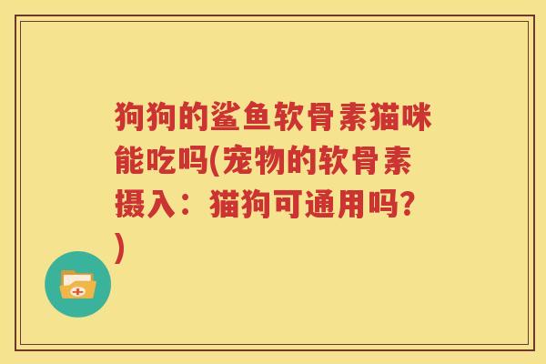 狗狗的鲨鱼软骨素猫咪能吃吗(宠物的软骨素摄入：猫狗可通用吗？)