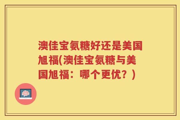 澳佳宝氨糖好还是美国旭福(澳佳宝氨糖与美国旭福：哪个更优？)