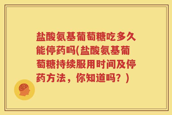 盐酸氨基葡萄糖吃多久能停药吗(盐酸氨基葡萄糖持续服用时间及停药方法,你知道吗?) 盐酸氨基葡萄糖吃多久能停药吗(盐酸氨基葡萄糖持续服用时间及停药方法,你知道吗?)
