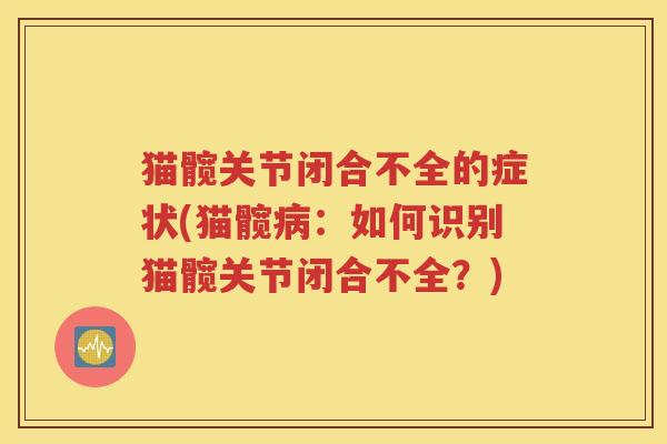 猫髋关节闭合不全的症状(猫髋:如何识别猫髋关节闭合不全?) 猫髋关节闭合不全的症状(猫髋:如何识别猫髋关节闭合不全?)