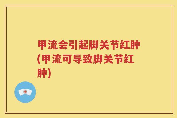 甲流会引起脚关节红肿(甲流可导致脚关节红肿) 甲流会引起脚关节红肿(甲流可导致脚关节红肿)