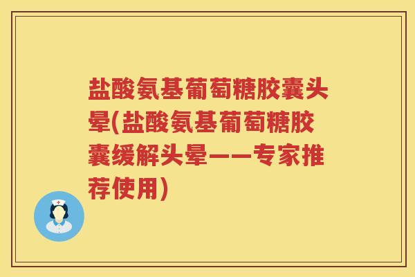 盐酸氨基葡萄糖胶囊头晕(盐酸氨基葡萄糖胶囊缓解头晕——专家推荐使用) 盐酸氨基葡萄糖胶囊头晕(盐酸氨基葡萄糖胶囊缓解头晕——专家推荐使用)