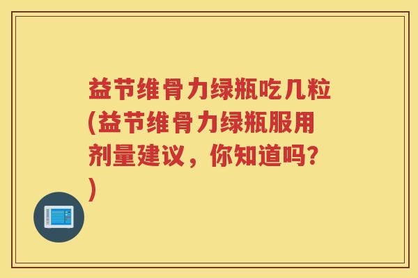 益节维骨力绿瓶吃几粒(益节维骨力绿瓶服用剂量建议,你知道吗?) 益节维骨力绿瓶吃几粒(益节维骨力绿瓶服用剂量建议,你知道吗?)