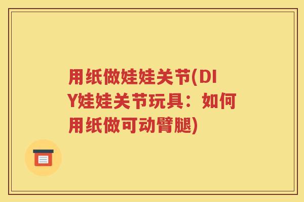 用纸做娃娃关节(DIY娃娃关节玩具:如何用纸做可动臂腿) 用纸做娃娃关节(DIY娃娃关节玩具:如何用纸做可动臂腿)