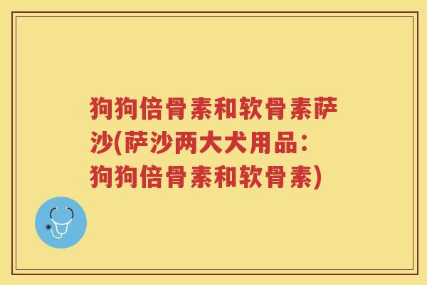 狗狗倍骨素和软骨素萨沙(萨沙两大犬用品:狗狗倍骨素和软骨素) 狗狗倍骨素和软骨素萨沙(萨沙两大犬用品:狗狗倍骨素和软骨素)