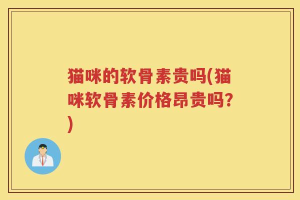 猫咪的软骨素贵吗(猫咪软骨素价格昂贵吗?) 猫咪的软骨素贵吗(猫咪软骨素价格昂贵吗?)