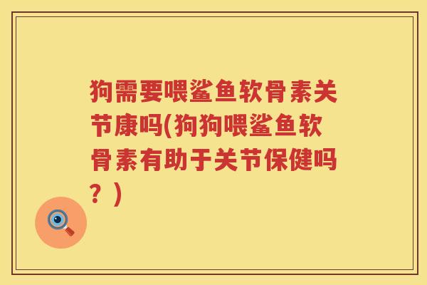 狗需要喂鲨鱼软骨素关节康吗(狗狗喂鲨鱼软骨素有助于关节保健吗？)