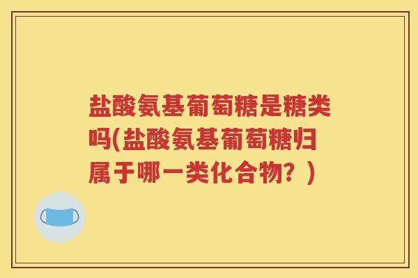 盐酸氨基葡萄糖是糖类吗(盐酸氨基葡萄糖归属于哪一类化合物?) 盐酸氨基葡萄糖是糖类吗(盐酸氨基葡萄糖归属于哪一类化合物?)