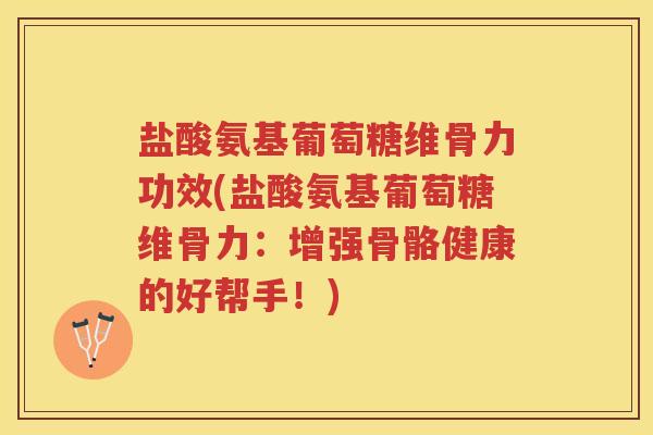 盐酸氨基葡萄糖维骨力功效(盐酸氨基葡萄糖维骨力：增强骨骼健康的好帮手！)