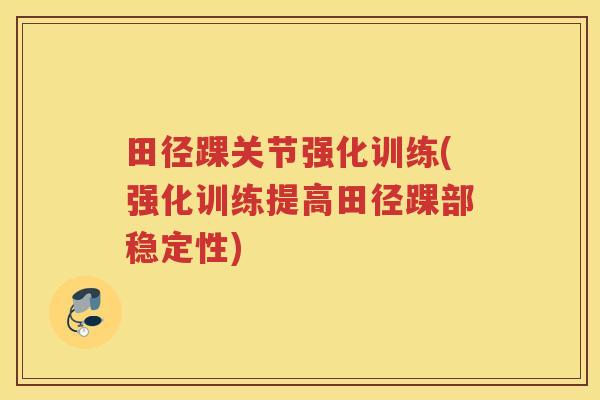 田径踝关节强化训练(强化训练提高田径踝部稳定性) 田径踝关节强化训练(强化训练提高田径踝部稳定性)