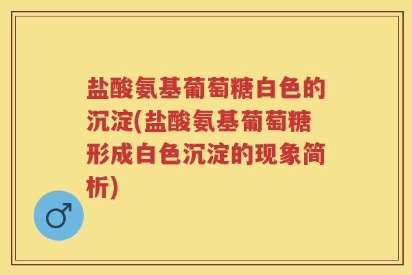盐酸氨基葡萄糖白色的沉淀(盐酸氨基葡萄糖形成白色沉淀的现象简析) 盐酸氨基葡萄糖白色的沉淀(盐酸氨基葡萄糖形成白色沉淀的现象简析)
