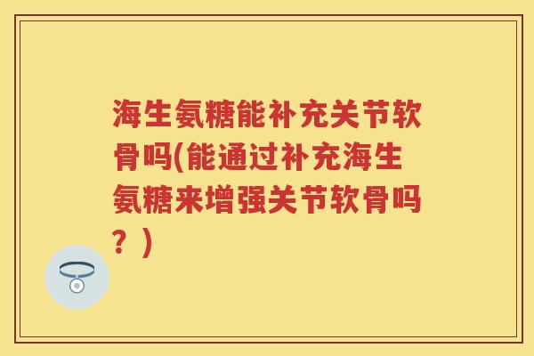 海生氨糖能补充关节软骨吗(能通过补充海生氨糖来增强关节软骨吗？)
