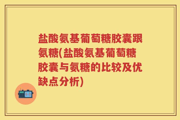 盐酸氨基葡萄糖胶囊跟氨糖(盐酸氨基葡萄糖胶囊与氨糖的比较及优缺点分析) 盐酸氨基葡萄糖胶囊跟氨糖(盐酸氨基葡萄糖胶囊与氨糖的比较及优缺点分析)