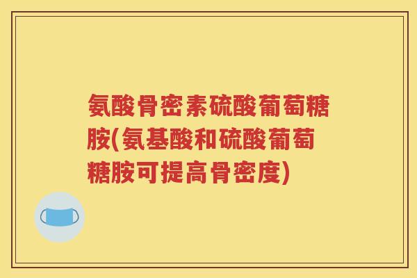 氨酸骨密素硫酸葡萄糖胺(氨基酸和硫酸葡萄糖胺可提高骨密度) 氨酸骨密素硫酸葡萄糖胺(氨基酸和硫酸葡萄糖胺可提高骨密度)