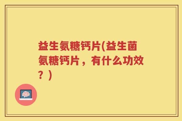 益生氨糖钙片(益生菌氨糖钙片,有什么功效?) 益生氨糖钙片(益生菌氨糖钙片,有什么功效?)
