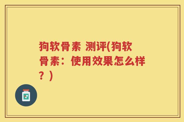 狗软骨素 测评(狗软骨素:使用效果怎么样?) 狗软骨素 测评(狗软骨素:使用效果怎么样?)
