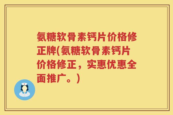氨糖软骨素钙片价格修正牌(氨糖软骨素钙片价格修正，实惠优惠全面推广。)