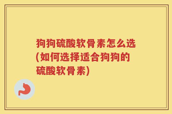 狗狗硫酸软骨素怎么选(如何选择适合狗狗的硫酸软骨素) 狗狗硫酸软骨素怎么选(如何选择适合狗狗的硫酸软骨素)