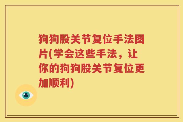 狗狗股关节复位手法图片(学会这些手法,让你的狗狗股关节复位更加顺利) 狗狗股关节复位手法图片(学会这些手法,让你的狗狗股关节复位更加顺利)