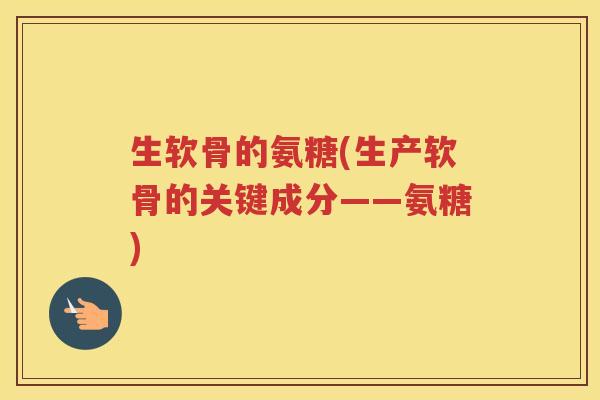 生软骨的氨糖(生产软骨的关键成分——氨糖)